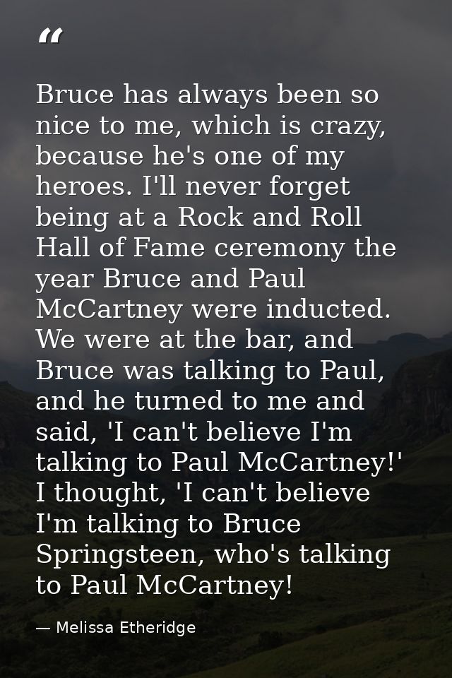 Bruce has always been so nice to me, which is crazy, because he's one of my heroes. I'll never forget being at a Rock an — Melissa Etheridge