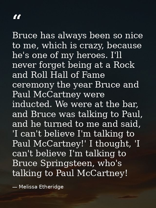 Bruce has always been so nice to me, which is crazy, because he's one of my heroes. I'll never forget being at a Rock an — Melissa Etheridge