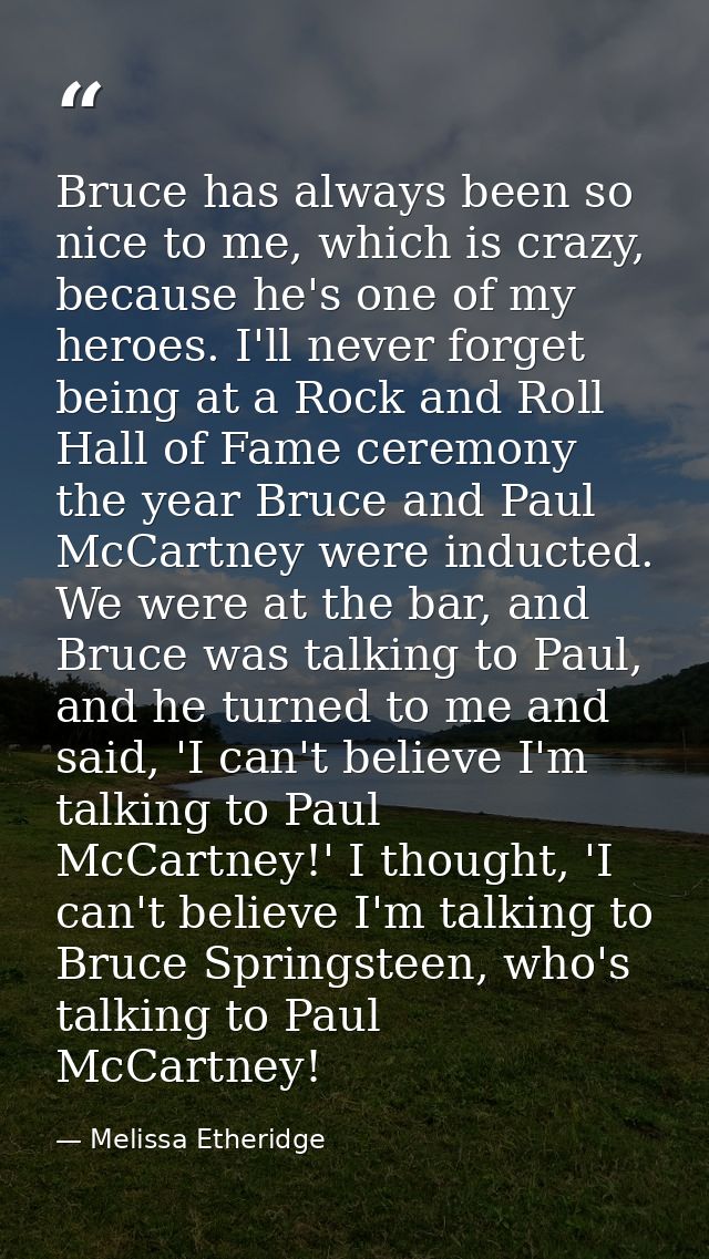 Bruce has always been so nice to me, which is crazy, because he's one of my heroes. I'll never forget being at a Rock an — Melissa Etheridge