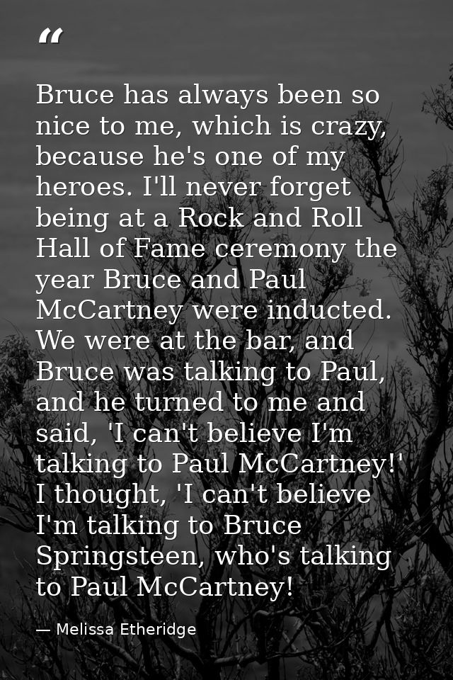 Bruce has always been so nice to me, which is crazy, because he's one of my heroes. I'll never forget being at a Rock an — Melissa Etheridge