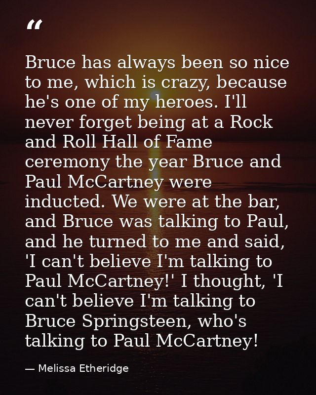 Bruce has always been so nice to me, which is crazy, because he's one of my heroes. I'll never forget being at a Rock an — Melissa Etheridge