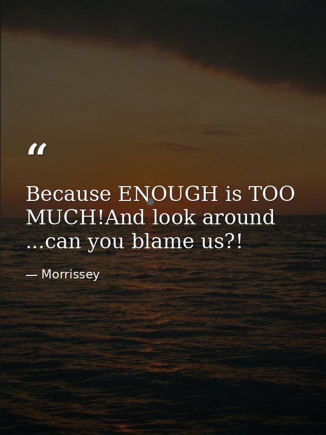 Because ENOUGH is TOO MUCH!And look around ...can you blame us?! — Morrissey
