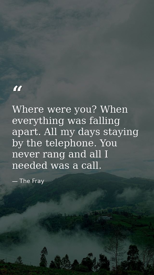 Where were you? When everything was falling apart. All my days staying by the telephone. You never rang and all I needed — The Fray