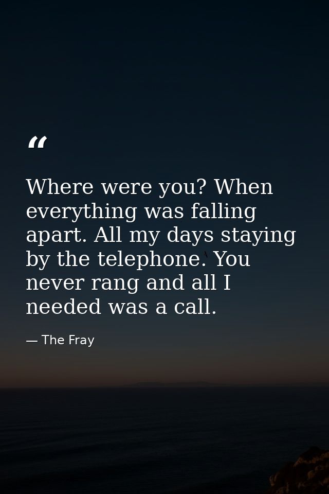 Where were you? When everything was falling apart. All my days staying by the telephone. You never rang and all I needed — The Fray