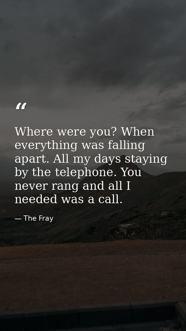 Where were you? When everything was falling apart. All my days staying by the telephone. You never rang and all I needed — The Fray