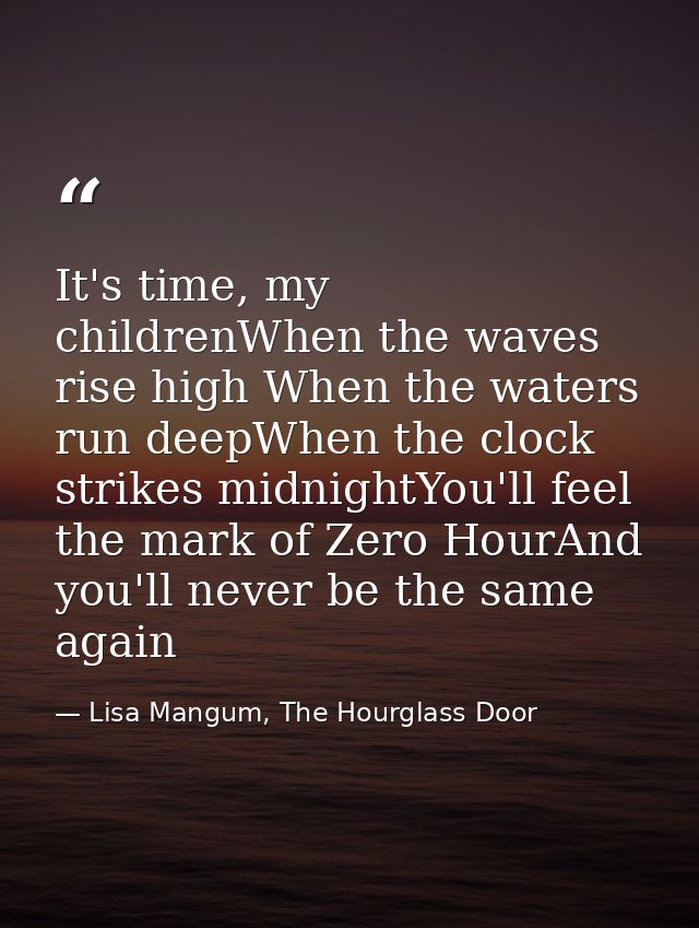 It's time, my childrenWhen the waves rise high When the waters run deepWhen the clock strikes midnightYou'll feel the ma — Lisa Mangum, The Hourglass Door