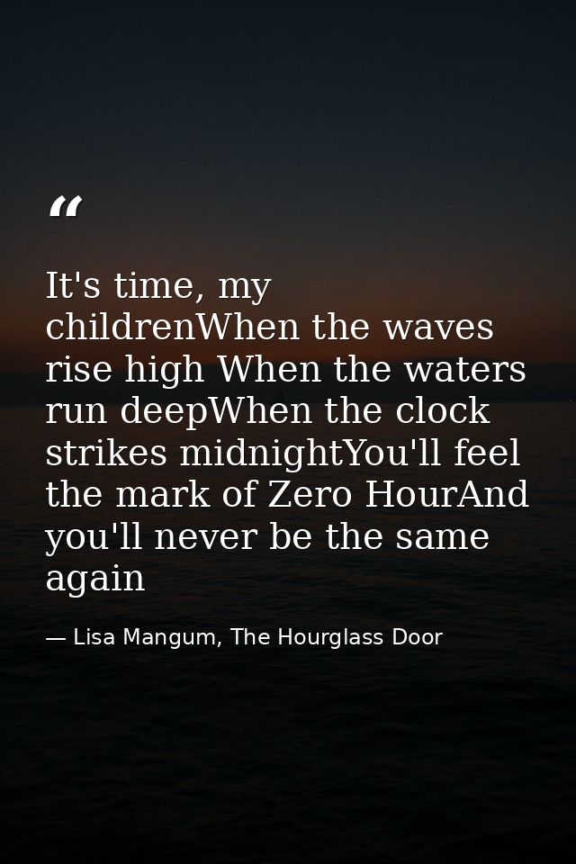 It's time, my childrenWhen the waves rise high When the waters run deepWhen the clock strikes midnightYou'll feel the ma — Lisa Mangum, The Hourglass Door