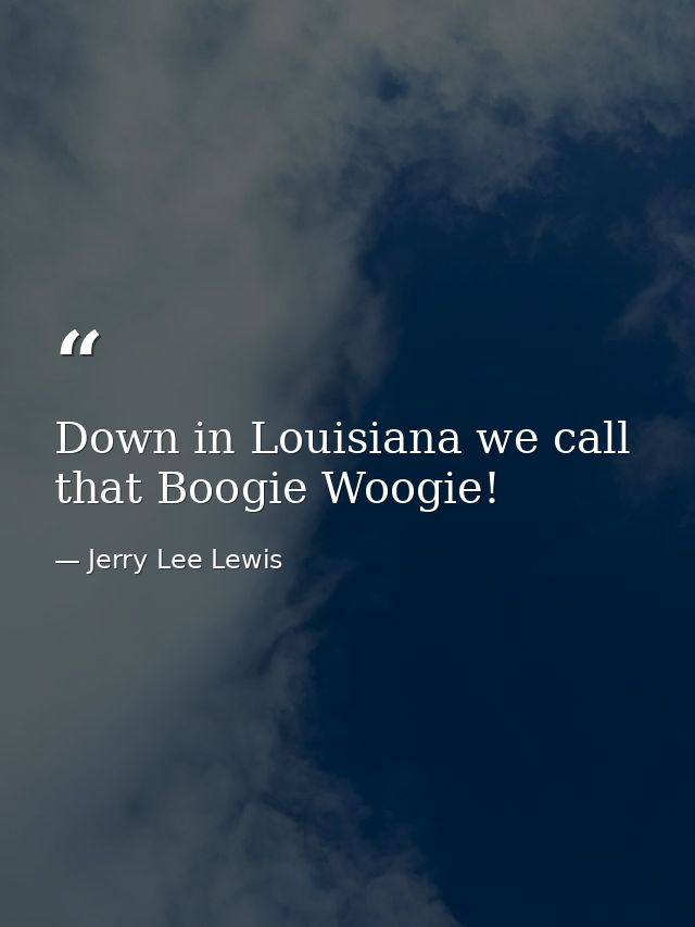 Down in Louisiana we call that Boogie Woogie! — Jerry Lee Lewis