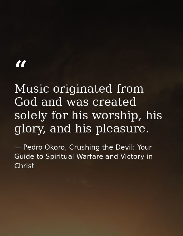 Music originated from God and was created solely for his worship, his glory, and his pleasure. — Pedro Okoro, Crushing the Devil: Your Guide to Spiritual Warfare and Victory in Christ