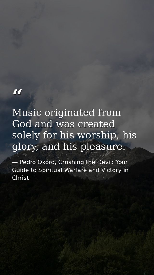 Music originated from God and was created solely for his worship, his glory, and his pleasure. — Pedro Okoro, Crushing the Devil: Your Guide to Spiritual Warfare and Victory in Christ