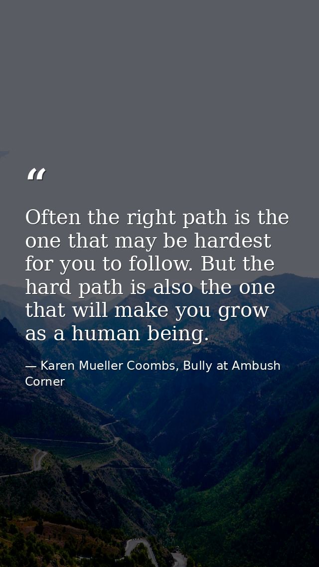 Often the right path is the one that may be hardest for you to follow. But the hard path is also the one that will make  — Karen Mueller Coombs, Bully at Ambush Corner