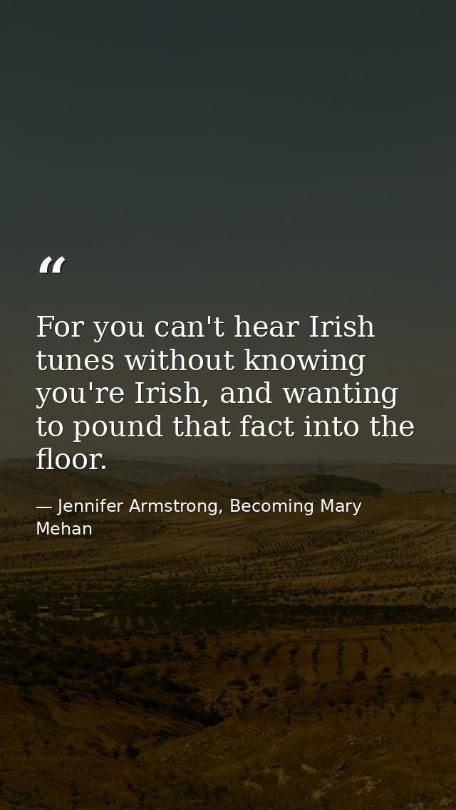 For you can't hear Irish tunes without knowing you're Irish, and wanting to pound that fact into the floor. — Jennifer Armstrong, Becoming Mary Mehan