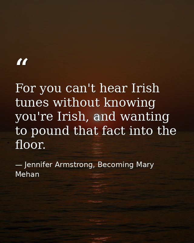For you can't hear Irish tunes without knowing you're Irish, and wanting to pound that fact into the floor. — Jennifer Armstrong, Becoming Mary Mehan