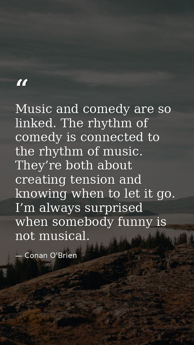 Music and comedy are so linked. The rhythm of comedy is con­nected to the rhythm of music. They’re both about creating t — Conan O'Brien