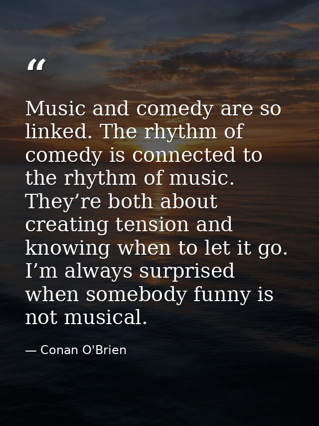 Music and comedy are so linked. The rhythm of comedy is con­nected to the rhythm of music. They’re both about creating t — Conan O'Brien
