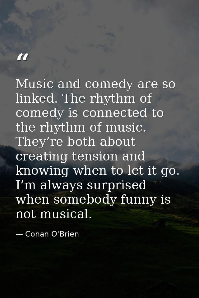 Music and comedy are so linked. The rhythm of comedy is con­nected to the rhythm of music. They’re both about creating t — Conan O'Brien