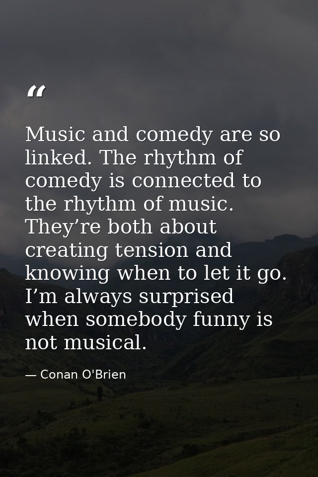 Music and comedy are so linked. The rhythm of comedy is con­nected to the rhythm of music. They’re both about creating t — Conan O'Brien