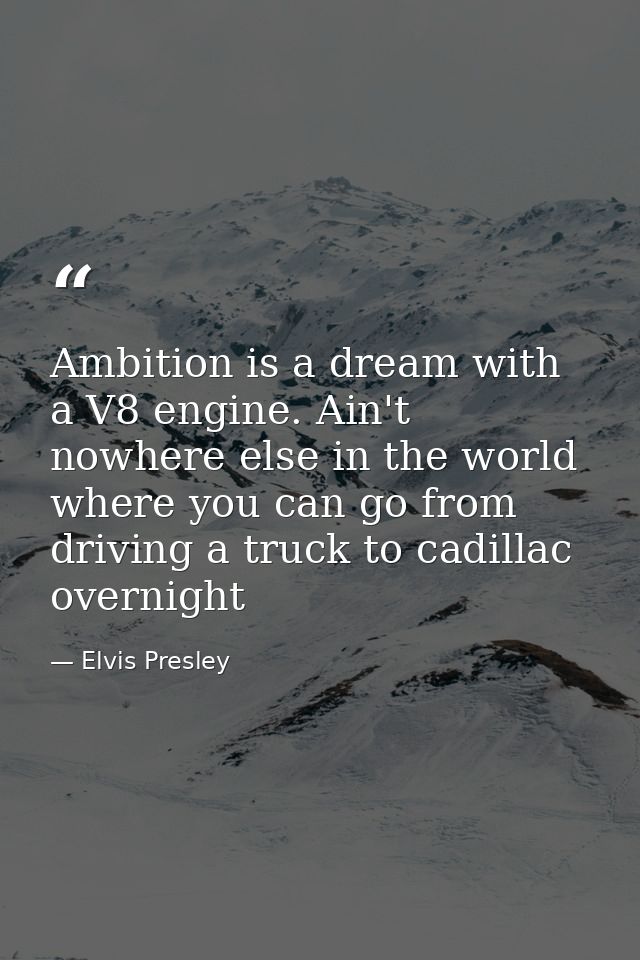 Ambition is a dream with a V8 engine. Ain't nowhere else in the world where you can go from driving a truck to cadillac  — Elvis Presley