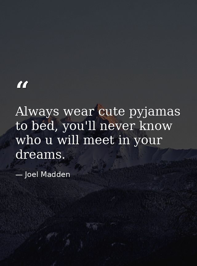 Always wear cute pyjamas to bed, you'll never know who u will meet in your dreams. — Joel Madden