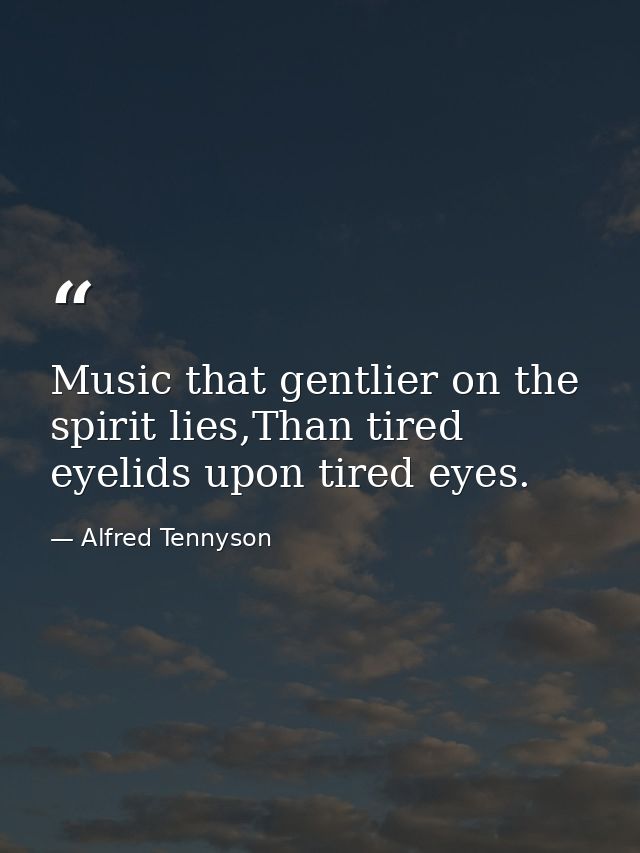 Music that gentlier on the spirit lies,Than tired eyelids upon tired eyes. — Alfred Tennyson