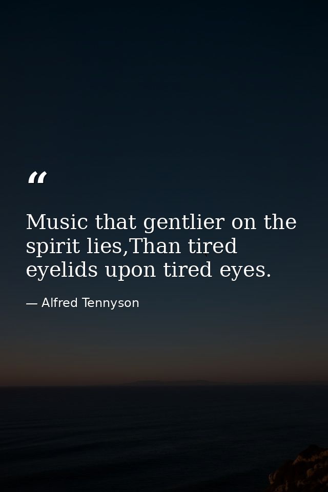 Music that gentlier on the spirit lies,Than tired eyelids upon tired eyes. — Alfred Tennyson