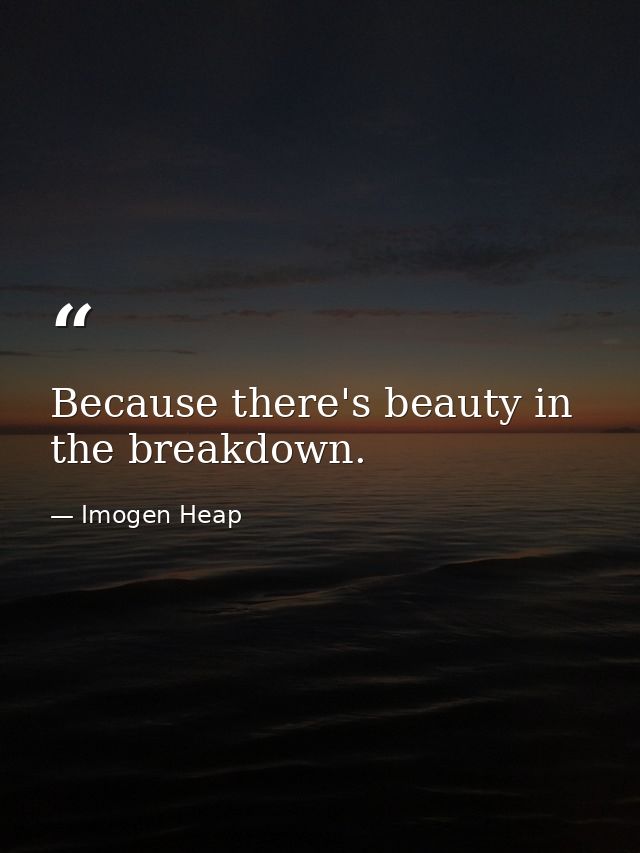 Because there's beauty in the breakdown. — Imogen Heap