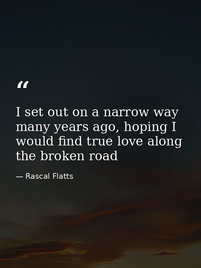 I set out on a narrow way many years ago, hoping I would find true love along the broken road — Rascal Flatts