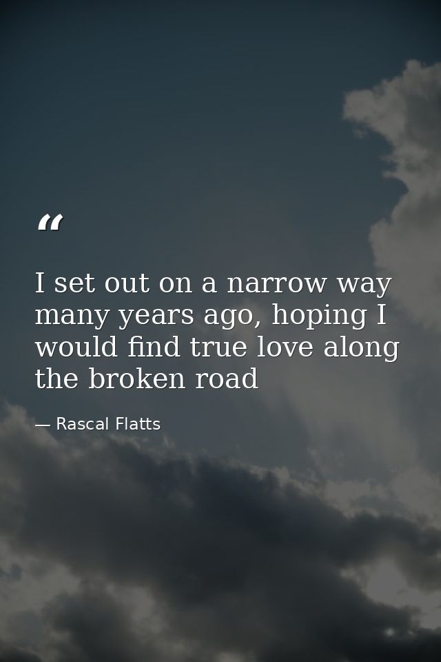 I set out on a narrow way many years ago, hoping I would find true love along the broken road — Rascal Flatts