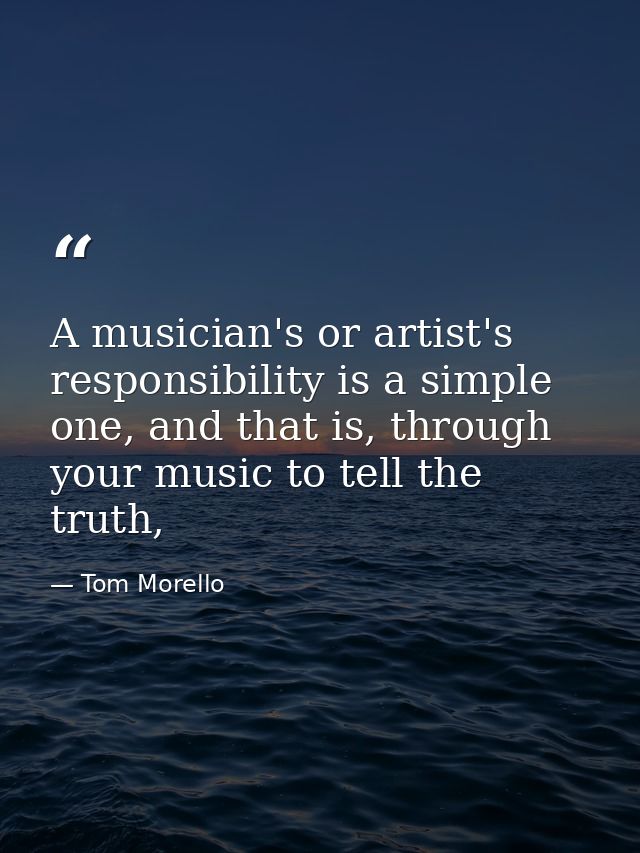 A musician's or artist's responsibility is a simple one, and that is, through your music to tell the truth, — Tom Morello