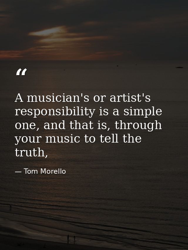A musician's or artist's responsibility is a simple one, and that is, through your music to tell the truth, — Tom Morello