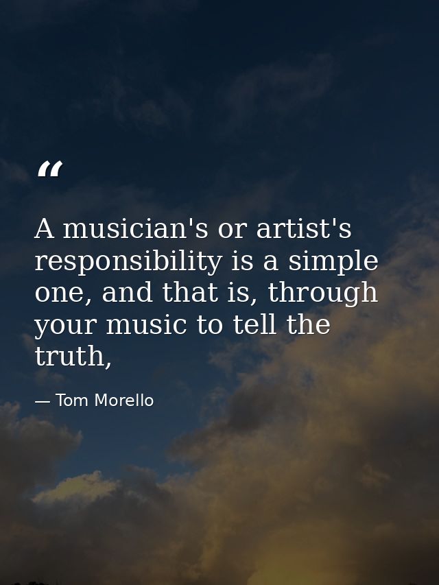A musician's or artist's responsibility is a simple one, and that is, through your music to tell the truth, — Tom Morello