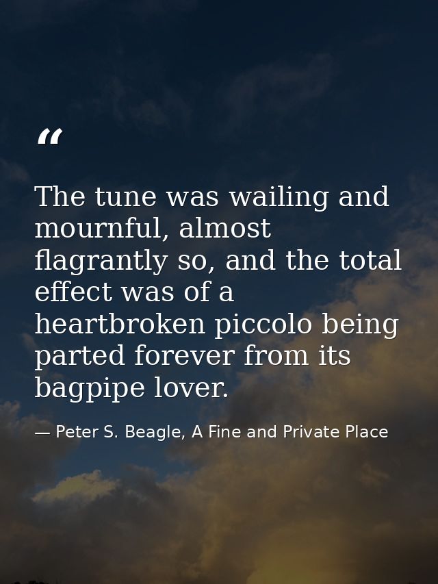 The tune was wailing and mournful, almost flagrantly so, and the total effect was of a heartbroken piccolo being parted  — Peter S. Beagle, A Fine and Private Place