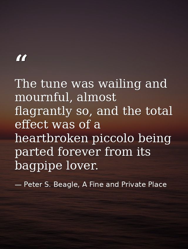 The tune was wailing and mournful, almost flagrantly so, and the total effect was of a heartbroken piccolo being parted  — Peter S. Beagle, A Fine and Private Place