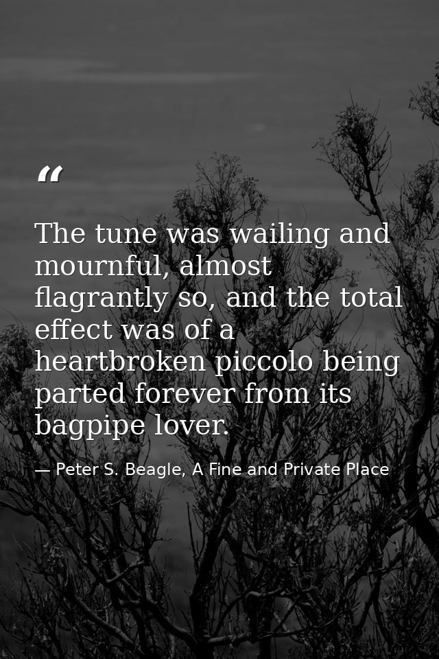 The tune was wailing and mournful, almost flagrantly so, and the total effect was of a heartbroken piccolo being parted  — Peter S. Beagle, A Fine and Private Place