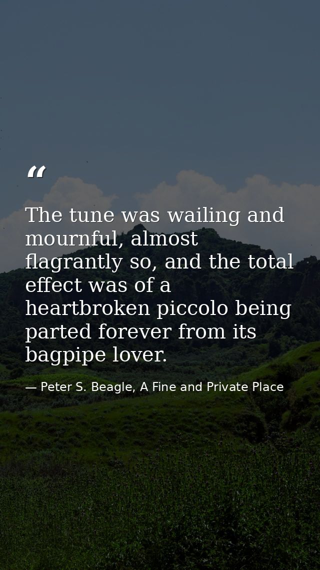 The tune was wailing and mournful, almost flagrantly so, and the total effect was of a heartbroken piccolo being parted  — Peter S. Beagle, A Fine and Private Place