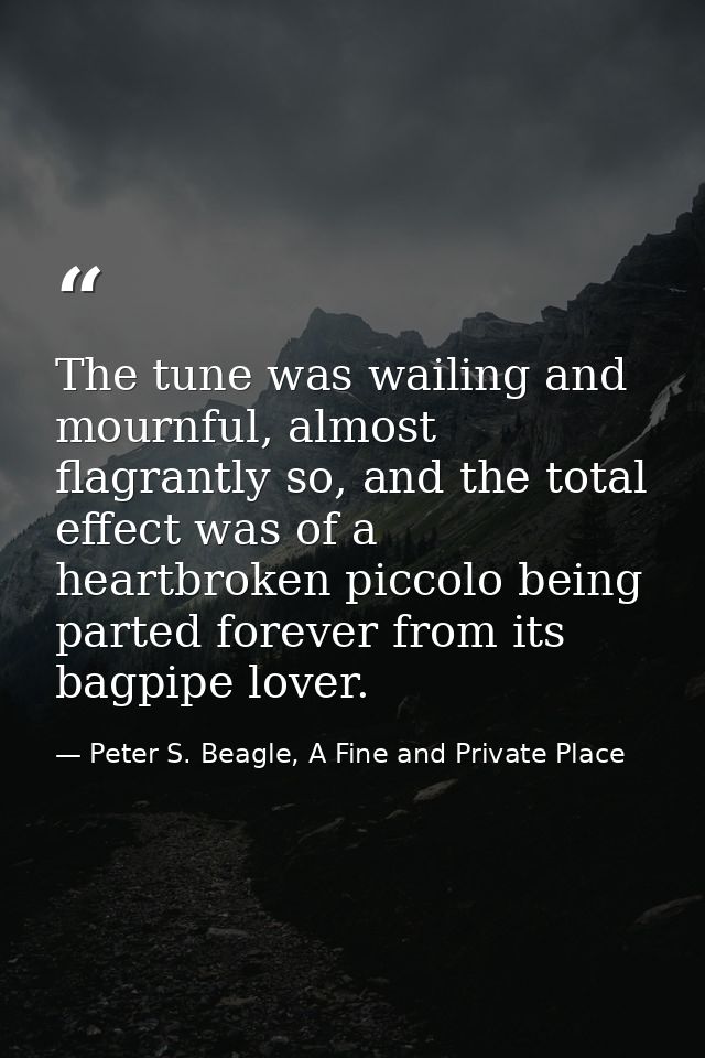 The tune was wailing and mournful, almost flagrantly so, and the total effect was of a heartbroken piccolo being parted  — Peter S. Beagle, A Fine and Private Place