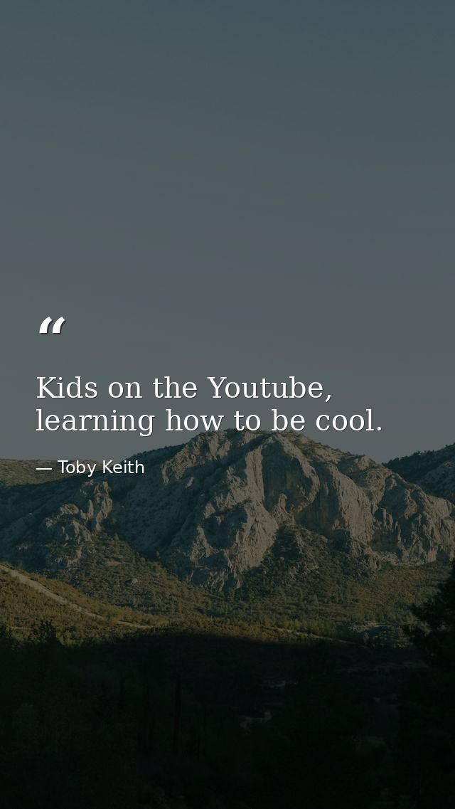 Kids on the Youtube, learning how to be cool. — Toby Keith