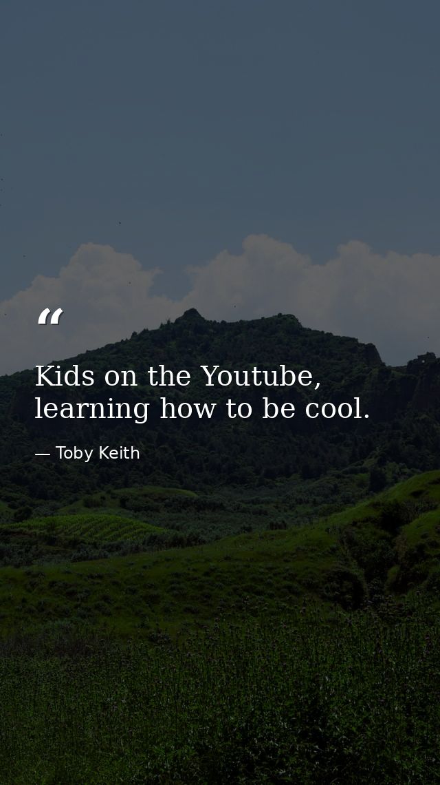 Kids on the Youtube, learning how to be cool. — Toby Keith