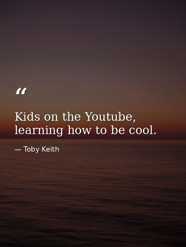 Kids on the Youtube, learning how to be cool. — Toby Keith