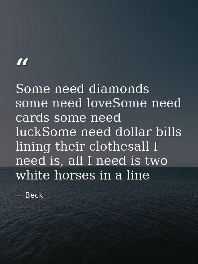 Some need diamonds some need loveSome need cards some need luckSome need dollar bills lining their clothesall I need is, — Beck