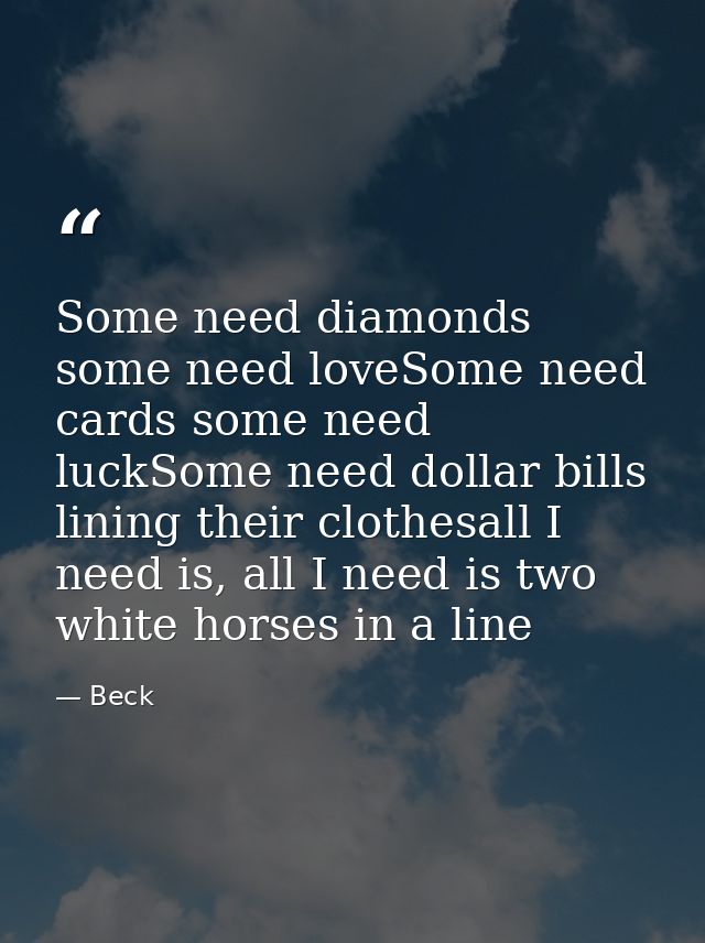 Some need diamonds some need loveSome need cards some need luckSome need dollar bills lining their clothesall I need is, — Beck