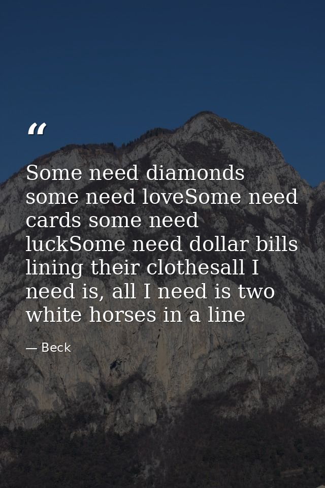 Some need diamonds some need loveSome need cards some need luckSome need dollar bills lining their clothesall I need is, — Beck