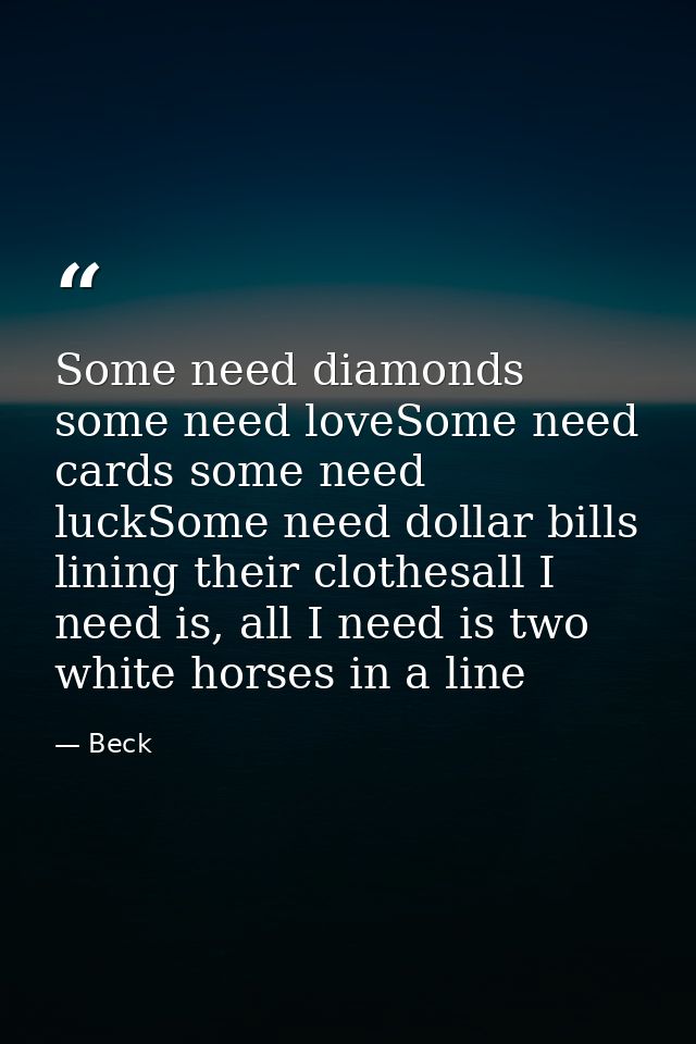 Some need diamonds some need loveSome need cards some need luckSome need dollar bills lining their clothesall I need is, — Beck