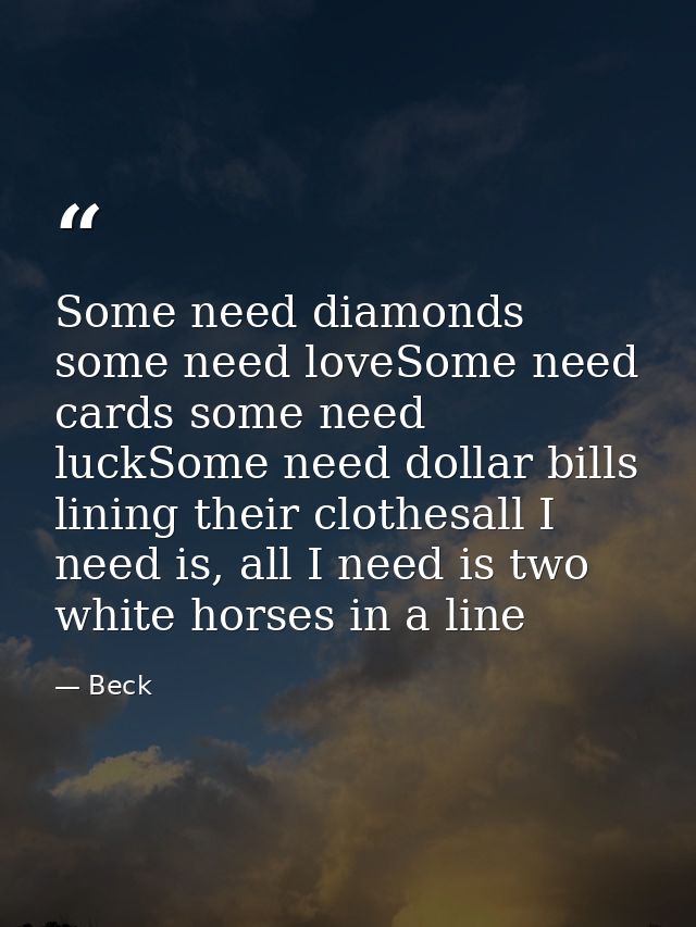 Some need diamonds some need loveSome need cards some need luckSome need dollar bills lining their clothesall I need is, — Beck