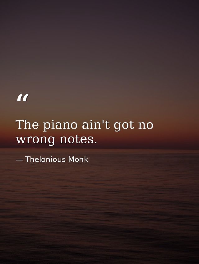 The piano ain't got no wrong notes. — Thelonious Monk