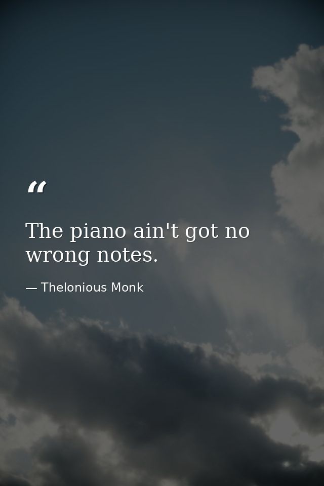 The piano ain't got no wrong notes. — Thelonious Monk