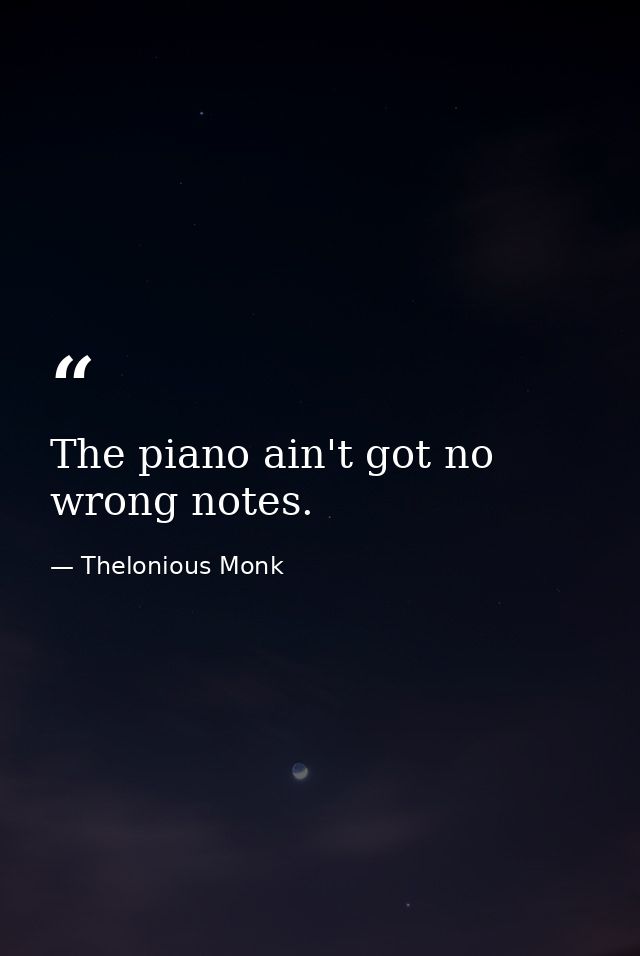 The piano ain't got no wrong notes. — Thelonious Monk