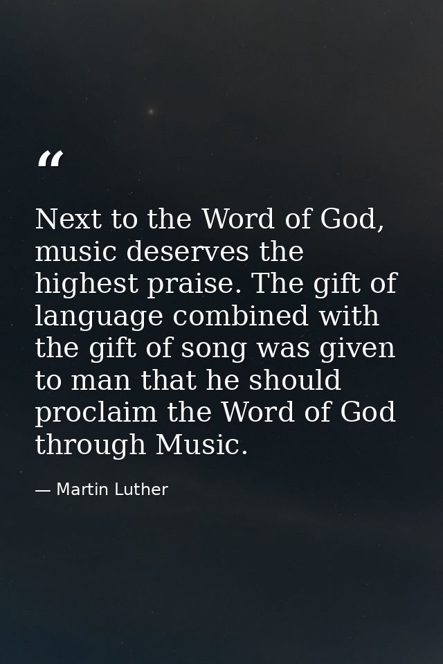 Next to the Word of God, music deserves the highest praise. The gift of language combined with the gift of song was give — Martin Luther