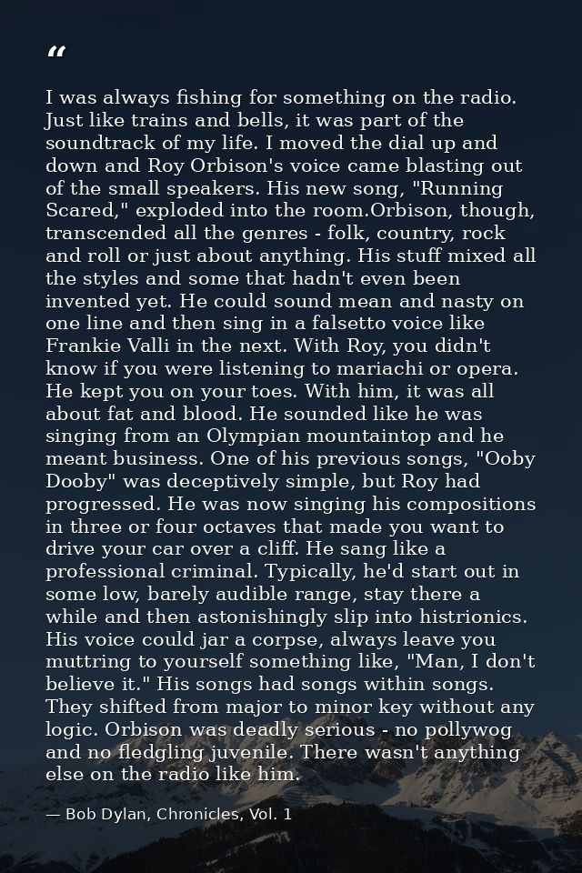 I was always fishing for something on the radio. Just like trains and bells, it was part of the soundtrack of my life. I — Bob Dylan, Chronicles, Vol. 1