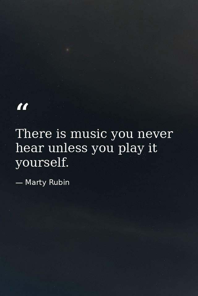 There is music you never hear unless you play it yourself. — Marty Rubin